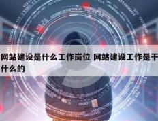 网站建设是什么工作岗位 网站建设工作是干什么的