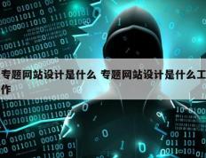 专题网站设计是什么 专题网站设计是什么工作
