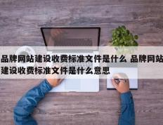 品牌网站建设收费标准文件是什么 品牌网站建设收费标准文件是什么意思