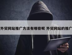 外贸网站推广方法有哪些呢 外贸网站的推广