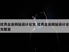 优秀企业网站设计论文 优秀企业网站设计论文题目