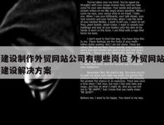 建设制作外贸网站公司有哪些岗位 外贸网站建设解决方案