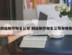 网站制作知名公司 网站制作知名公司有哪些