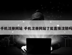 手机注册网站 手机注册网站了能直接注销吗
