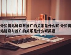 外贸网站建设与推广的关系是什么呢 外贸网站建设与推广的关系是什么呢英语
