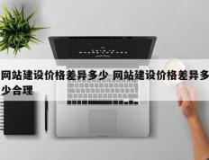 网站建设价格差异多少 网站建设价格差异多少合理