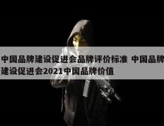 中国品牌建设促进会品牌评价标准 中国品牌建设促进会2021中国品牌价值