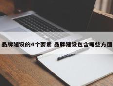 品牌建设的4个要素 品牌建设包含哪些方面