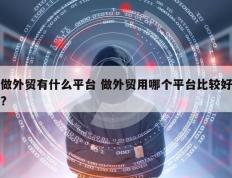 做外贸有什么平台 做外贸用哪个平台比较好?