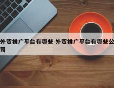 外贸推广平台有哪些 外贸推广平台有哪些公司