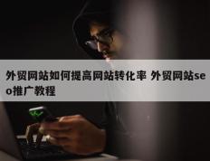 外贸网站如何提高网站转化率 外贸网站seo推广教程