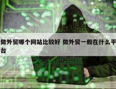 做外贸哪个网站比较好 做外贸一般在什么平台