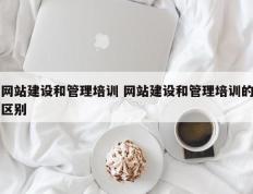 网站建设和管理培训 网站建设和管理培训的区别