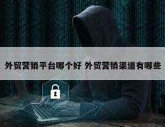 外贸营销平台哪个好 外贸营销渠道有哪些