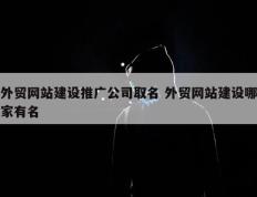 外贸网站建设推广公司取名 外贸网站建设哪家有名