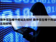 做外贸在哪个网站比较好 做外贸在哪个网站比较好呢