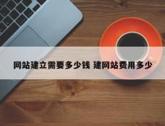 网站建立需要多少钱 建网站费用多少