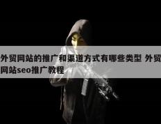 外贸网站的推广和渠道方式有哪些类型 外贸网站seo推广教程