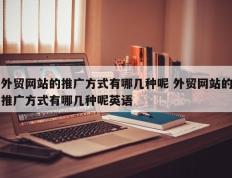 外贸网站的推广方式有哪几种呢 外贸网站的推广方式有哪几种呢英语