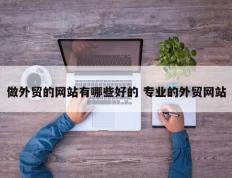 做外贸的网站有哪些好的 专业的外贸网站