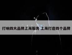 打响四大品牌上海服务 上海打造四个品牌