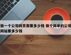 做一个公司网页需要多少钱 做个简单的公司网站要多少钱