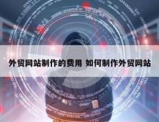外贸网站制作的费用 如何制作外贸网站