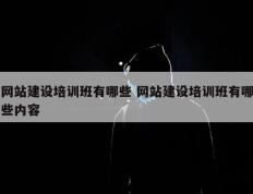网站建设培训班有哪些 网站建设培训班有哪些内容