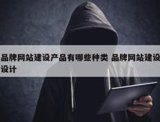 品牌网站建设产品有哪些种类 品牌网站建设设计