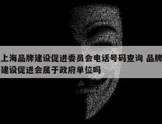 上海品牌建设促进委员会电话号码查询 品牌建设促进会属于政府单位吗