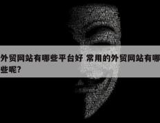外贸网站有哪些平台好 常用的外贸网站有哪些呢?