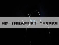 制作一个网站多少钱 制作一个网站的费用