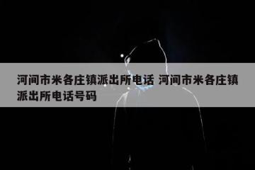 河间市米各庄镇派出所电话 河间市米各庄镇派出所电话号码