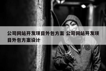 公司网站开发项目外包方案 公司网站开发项目外包方案设计