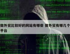 做外贸比较好的网站有哪些 做外贸有哪几个平台