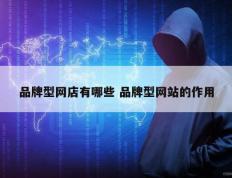 品牌型网店有哪些 品牌型网站的作用