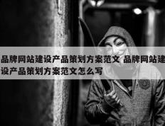 品牌网站建设产品策划方案范文 品牌网站建设产品策划方案范文怎么写