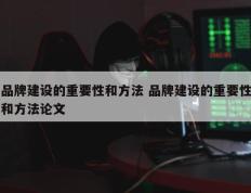 品牌建设的重要性和方法 品牌建设的重要性和方法论文