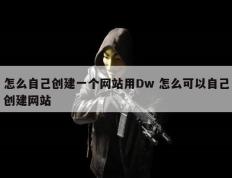 怎么自己创建一个网站用Dw 怎么可以自己创建网站