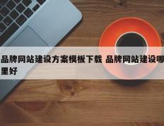 品牌网站建设方案模板下载 品牌网站建设哪里好