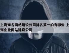上海知名网站建设公司排名第一的有哪些 上海企业网站建设公司