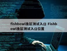 fishbowl鱼缸测试入口 Fishbowl鱼缸测试入口位置