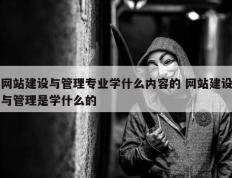 网站建设与管理专业学什么内容的 网站建设与管理是学什么的