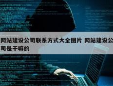网站建设公司联系方式大全图片 网站建设公司是干嘛的