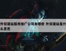 外贸建站服务推广公司有哪些 外贸建站是什么意思