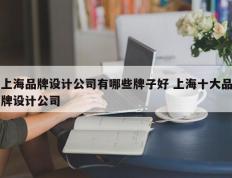 上海品牌设计公司有哪些牌子好 上海十大品牌设计公司