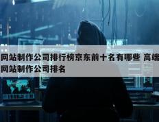 网站制作公司排行榜京东前十名有哪些 高端网站制作公司排名