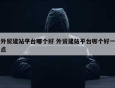 外贸建站平台哪个好 外贸建站平台哪个好一点