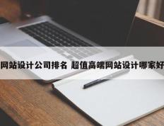 网站设计公司排名 超值高端网站设计哪家好