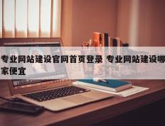 专业网站建设官网首页登录 专业网站建设哪家便宜